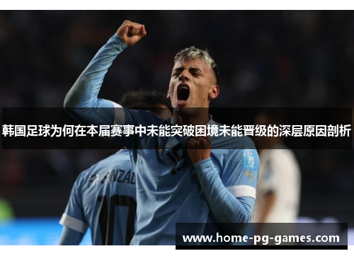 韩国足球为何在本届赛事中未能突破困境未能晋级的深层原因剖析