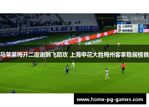 马莱莱梅开二度谢鹏飞助攻 上海申花大胜梅州客家稳居榜首 马莱莱梅开二度谢鹏飞助攻 上海申花大胜梅州客家稳居榜首