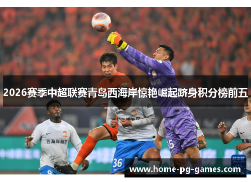 2026赛季中超联赛青岛西海岸惊艳崛起跻身积分榜前五