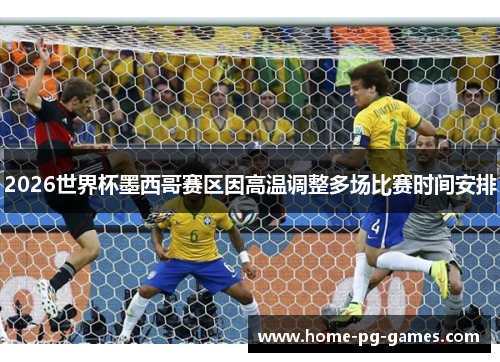 2026世界杯墨西哥赛区因高温调整多场比赛时间安排