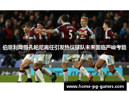 伯恩利降级孔帕尼离任引发热议球队未来面临严峻考验 伯恩利降级孔帕尼离任引发热议球队未来面临严峻考验