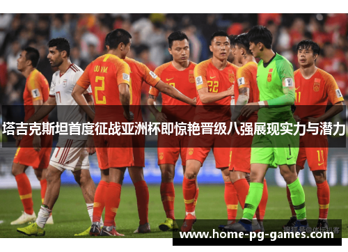 塔吉克斯坦首度征战亚洲杯即惊艳晋级八强展现实力与潜力