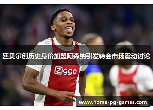 廷贝尔创历史身价加盟阿森纳引发转会市场震动讨论