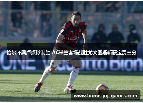 恰尔汗奥卢点球制胜 AC米兰客场战胜尤文图斯斩获宝贵三分