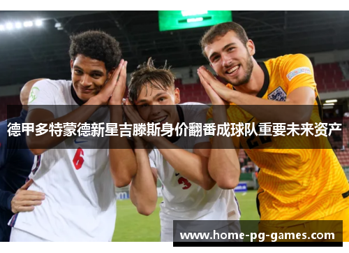 德甲多特蒙德新星吉滕斯身价翻番成球队重要未来资产