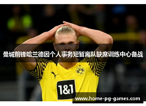 曼城前锋哈兰德因个人事务短暂离队缺席训练中心备战 曼城前锋哈兰德因个人事务短暂离队缺席训练中心备战