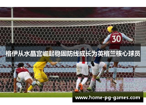 格伊从水晶宫崛起稳固防线成长为英格兰核心球员