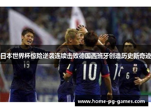 日本世界杯惊险逆袭连续击败德国西班牙创造历史新奇迹