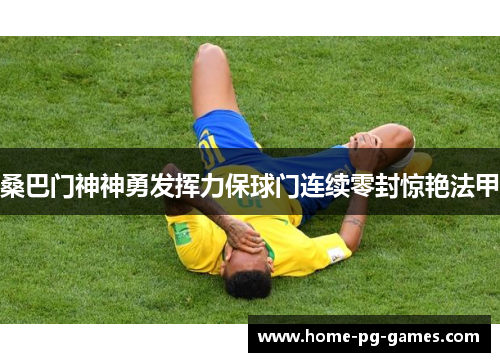 桑巴门神神勇发挥力保球门连续零封惊艳法甲