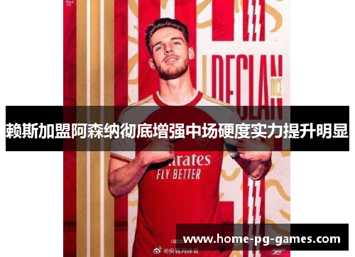 赖斯加盟阿森纳彻底增强中场硬度实力提升明显 赖斯加盟阿森纳彻底增强中场硬度实力提升明显