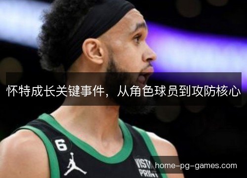 怀特成长关键事件,从角色球员到攻防核心 怀特成长关键事件,从角色球员到攻防核心