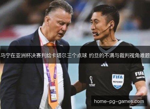 马宁在亚洲杯决赛判给卡塔尔三个点球 约旦的不满与裁判视角难题
