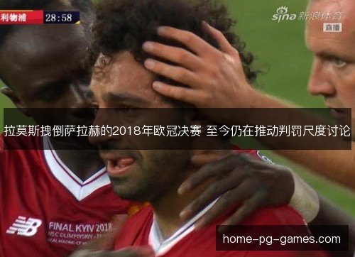 拉莫斯拽倒萨拉赫的2018年欧冠决赛 至今仍在推动判罚尺度讨论